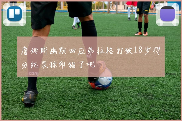 詹姆斯幽默回应弗拉格打破18岁得分纪录称印错了吧