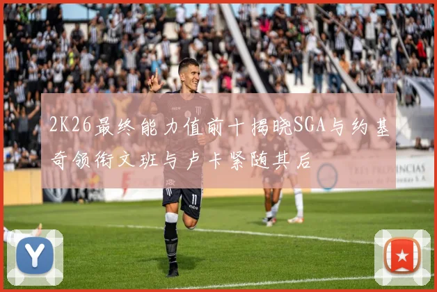 2K26最终能力值前十揭晓SGA与约基奇领衔文班与卢卡紧随其后