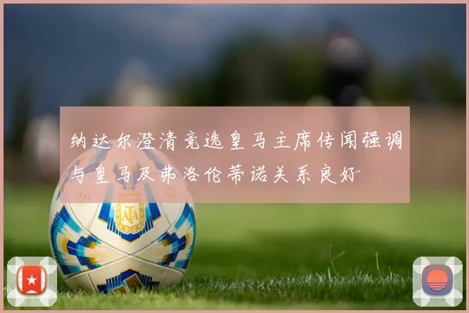 纳达尔澄清竞选皇马主席传闻强调与皇马及弗洛伦蒂诺关系良好