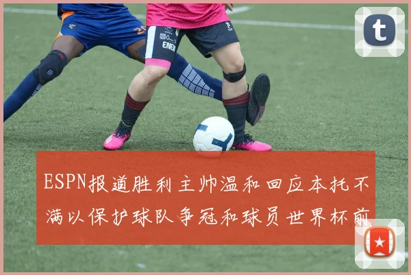 ESPN报道胜利主帅温和回应本托不满以保护球队争冠和球员世界杯前景
