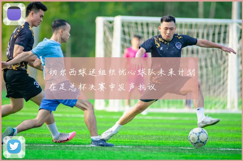 切尔西球迷组织忧心球队未来计划在足总杯决赛中发声抗议