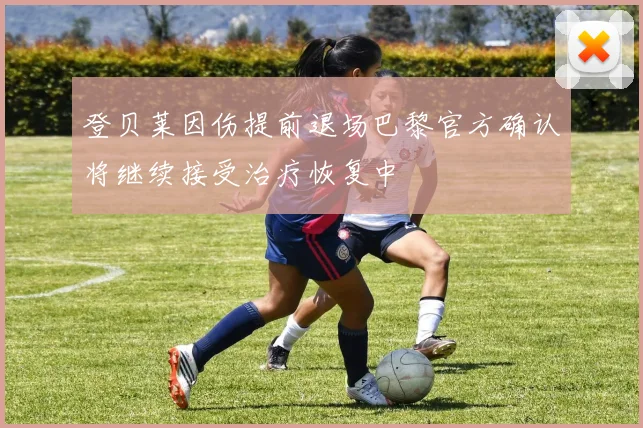 登贝莱因伤提前退场巴黎官方确认将继续接受治疗恢复中