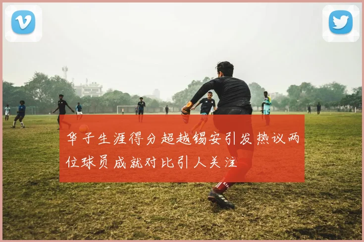 华子生涯得分超越锡安引发热议两位球员成就对比引人关注