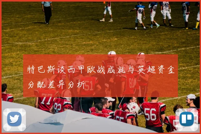 特巴斯谈西甲欧战成就与英超资金分配差异分析