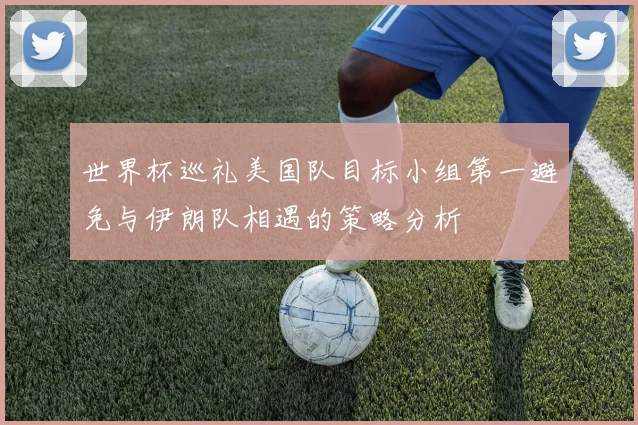 世界杯巡礼美国队目标小组第一避免与伊朗队相遇的策略分析