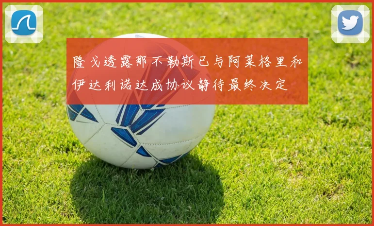 隆戈透露那不勒斯已与阿莱格里和伊达利诺达成协议静待最终决定