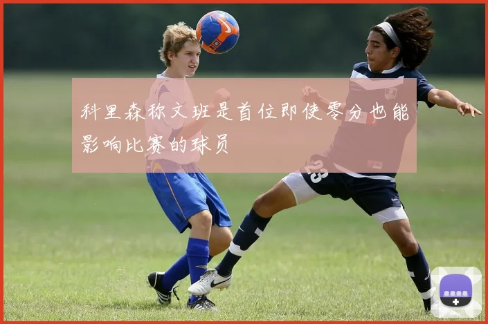 科里森称文班是首位即使零分也能影响比赛的球员