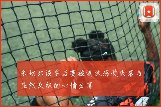 米切尔谈季后赛被淘汰感受失落与茫然交织的心情分享