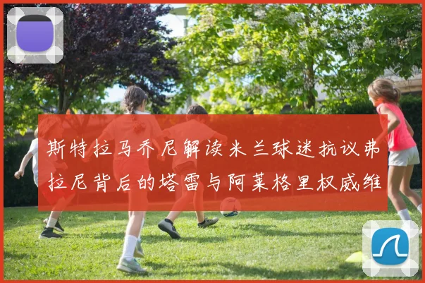 斯特拉马乔尼解读米兰球迷抗议弗拉尼背后的塔雷与阿莱格里权威维护