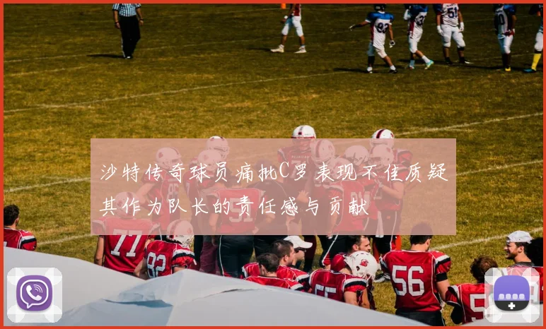 沙特传奇球员痛批C罗表现不佳质疑其作为队长的责任感与贡献