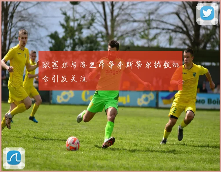 欧塞尔与洛里昂争夺斯蒂尔执教机会引发关注
