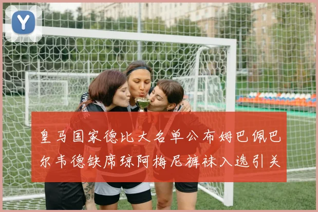 皇马国家德比大名单公布姆巴佩巴尔韦德缺席琼阿梅尼裤袜入选引关注