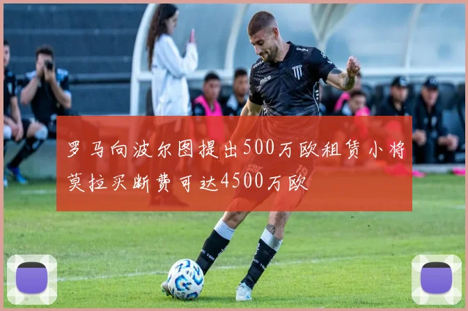 罗马向波尔图提出500万欧租赁小将莫拉买断费可达4500万欧