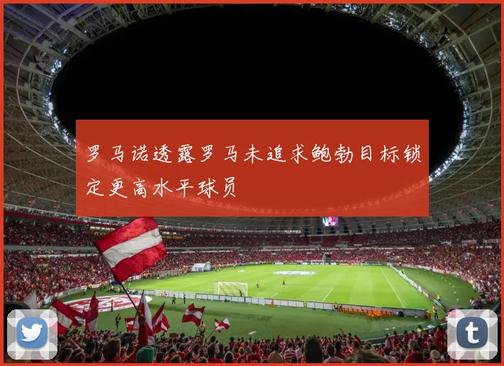 罗马诺透露罗马未追求鲍勃目标锁定更高水平球员