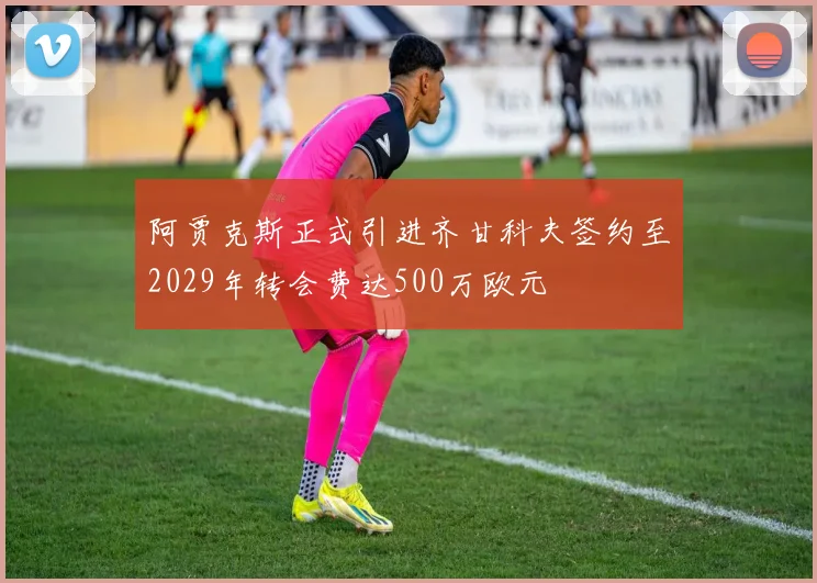 阿贾克斯正式引进齐甘科夫签约至2029年转会费达500万欧元