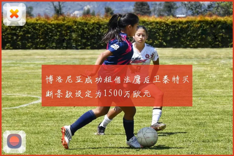 博洛尼亚成功租借法鹰后卫泰特买断条款设定为1500万欧元